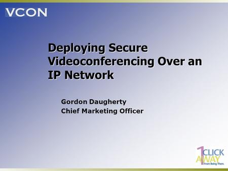Deploying Secure Videoconferencing Over an IP Network Gordon Daugherty Chief Marketing Officer.