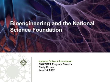 Bioengineering and the National Science Foundation National Science Foundation ENG/CBET Program Director Cindy M. Lee June 14, 2007.