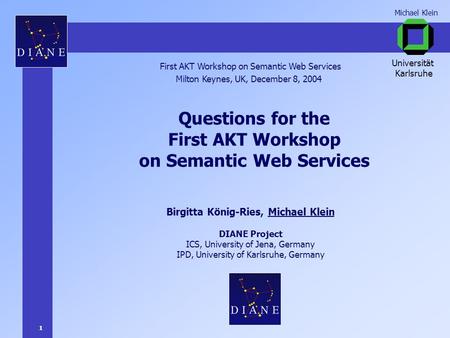 1 Michael Klein Questions for the First AKT Workshop on Semantic Web Services Birgitta König-Ries, Michael Klein DIANE Project ICS, University of Jena,