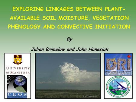 EXPLORING LINKAGES BETWEEN PLANT- AVAILABLE SOIL MOISTURE, VEGETATION PHENOLOGY AND CONVECTIVE INITIATION By Julian Brimelow and John Hanesiak.