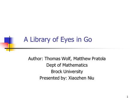 1 A Library of Eyes in Go Author: Thomas Wolf, Matthew Pratola Dept of Mathematics Brock University Presented by: Xiaozhen Niu.