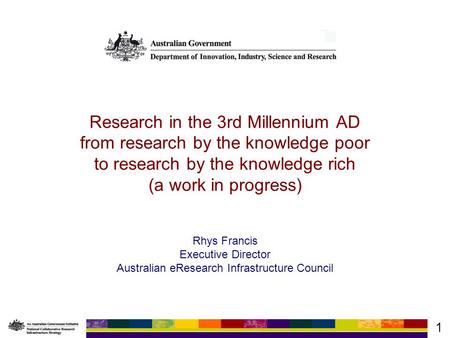 1 Research in the 3rd Millennium AD from research by the knowledge poor to research by the knowledge rich (a work in progress) Rhys Francis Executive Director.