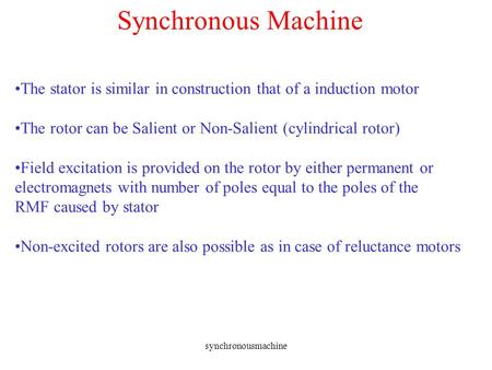 Synchronous Machine The stator is similar in construction that of a induction motor The rotor can be Salient or Non-Salient (cylindrical rotor) Field excitation.