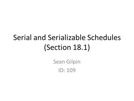 Serial and Serializable Schedules (Section 18.1) Sean Gilpin ID: 109.