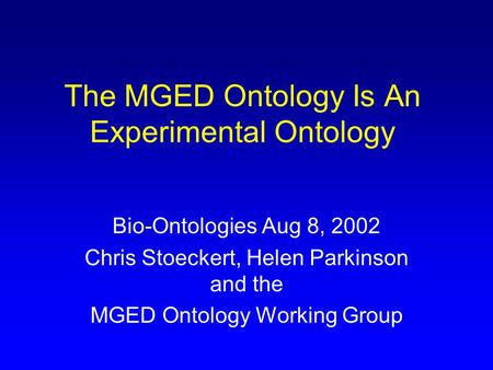 The MGED Ontology Is An Experimental Ontology Bio-Ontologies Aug 8, 2002 Chris Stoeckert, Helen Parkinson and the MGED Ontology Working Group.