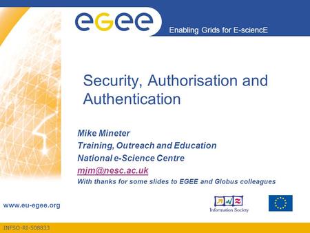 INFSO-RI-508833 Enabling Grids for E-sciencE www.eu-egee.org Security, Authorisation and Authentication Mike Mineter Training, Outreach and Education National.