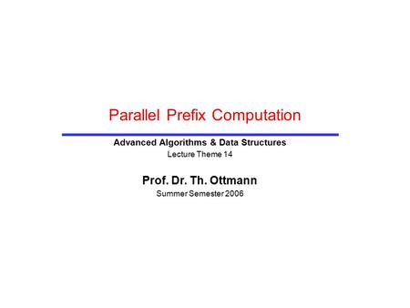 Parallel Prefix Computation Advanced Algorithms & Data Structures Lecture Theme 14 Prof. Dr. Th. Ottmann Summer Semester 2006.