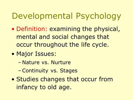 Developmental Psychology Definition: examining the physical, mental and social changes that occur throughout the life cycle. Major Issues: –Nature vs.