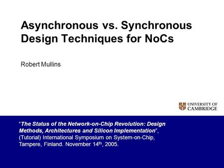 Asynchronous vs. Synchronous Design Techniques for NoCs Robert Mullins “The Status of the Network-on-Chip Revolution: Design Methods, Architectures and.