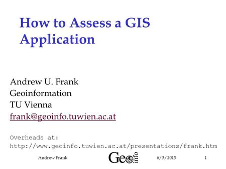 6/3/2015Andrew Frank1 How to Assess a GIS Application Andrew U. Frank Geoinformation TU Vienna Overheads at: