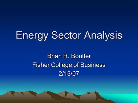 Energy Sector Analysis Brian R. Boulter Fisher College of Business 2/13/07.