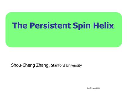The Persistent Spin Helix Shou-Cheng Zhang, Stanford University Banff, Aug 2006.