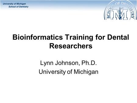 Bioinformatics Training for Dental Researchers Lynn Johnson, Ph.D. University of Michigan.