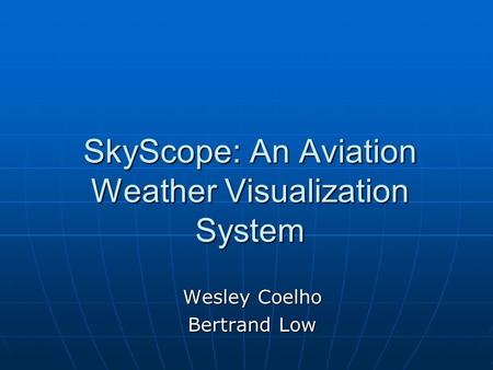 SkyScope: An Aviation Weather Visualization System Wesley Coelho Bertrand Low.