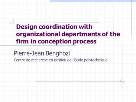 Design coordination with organizational departments of the firm in conception process Pierre-Jean Benghozi Centre de recherche en gestion de l’Ecole polytechnique.