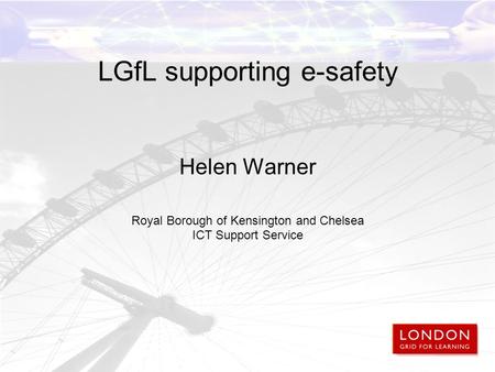 LGfL supporting e-safety Helen Warner Royal Borough of Kensington and Chelsea ICT Support Service.