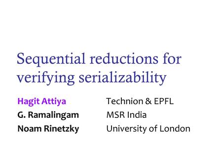 Sequential reductions for verifying serializability Hagit Attiya Technion & EPFL G. RamalingamMSR India Noam Rinetzky University of London.