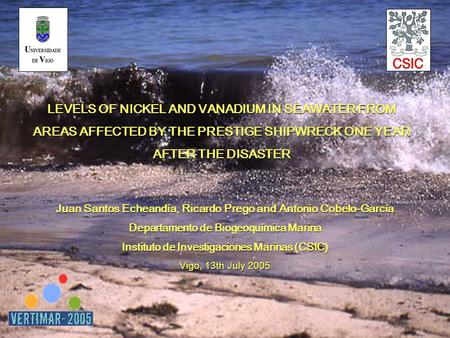 LEVELS OF NICKEL AND VANADIUM IN SEAWATER FROM AREAS AFFECTED BY THE PRESTIGE SHIPWRECK ONE YEAR AFTER THE DISASTER Juan Santos Echeandía, Ricardo Prego.