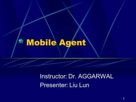 1 Mobile Agent Instructor: Dr. AGGARWAL Presenter: Liu Lun.