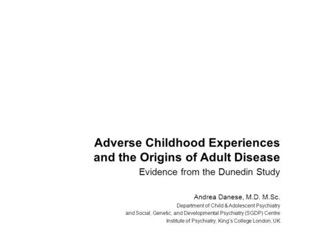 Adverse Childhood Experiences and the Origins of Adult Disease Evidence from the Dunedin Study Andrea Danese, M.D. M.Sc. Department of Child & Adolescent.