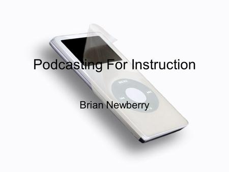 Podcasting For Instruction Brian Newberry. Podcasting for Instruction When you complete this workshop you will know: what a podcast is how you might use.