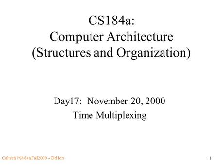 Caltech CS184a Fall2000 -- DeHon1 CS184a: Computer Architecture (Structures and Organization) Day17: November 20, 2000 Time Multiplexing.
