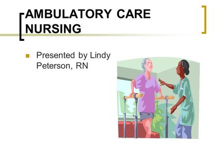 AMBULATORY CARE NURSING Presented by Lindy Peterson, RN.