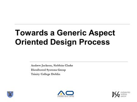 Towards a Generic Aspect Oriented Design Process Andrew Jackson, Siobhán Clarke Distributed Systems Group Trinity College Dublin.