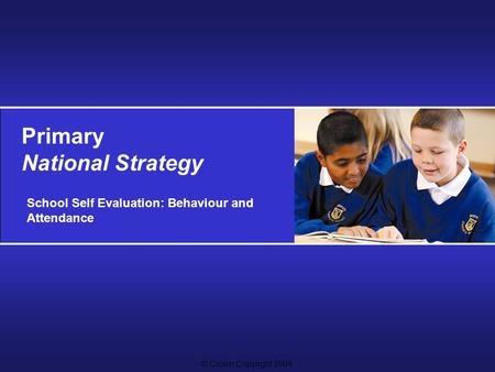 © Crown Copyright 2004 Primary National Strategy School Self Evaluation: Behaviour and Attendance.