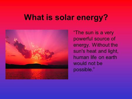 What is solar energy? “The sun is a very powerful source of energy. Without the sun's heat and light, human life on earth would not be possible.”