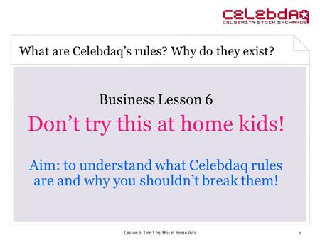Lesson 6: Don’t try this at home kids1 Business Lesson 6 Don’t try this at home kids! Aim: to understand what Celebdaq rules are and why you shouldn’t.