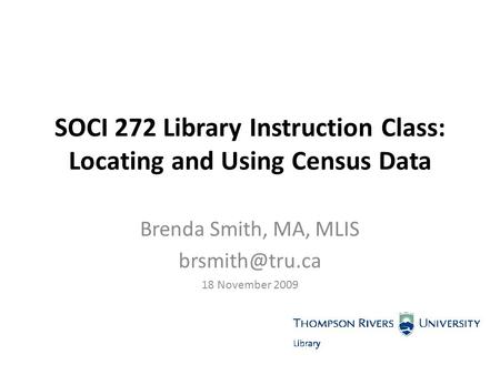 SOCI 272 Library Instruction Class: Locating and Using Census Data Brenda Smith, MA, MLIS 18 November 2009.