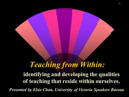 1 Teaching from Within: identifying and developing the qualities of teaching that reside within ourselves. Presented by Elsie Chan, University of Victoria.