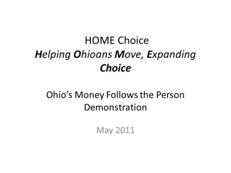 HOME Choice Helping Ohioans Move, Expanding Choice Ohio’s Money Follows the Person Demonstration May 2011.