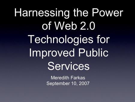 Harnessing the Power of Web 2.0 Technologies for Improved Public Services Meredith Farkas September 10, 2007.
