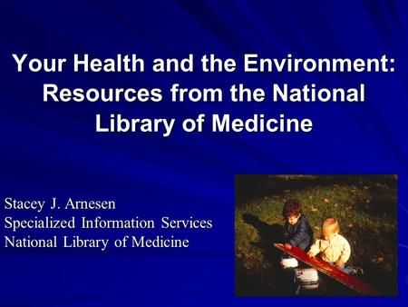 Your Health and the Environment: Resources from the National Library of Medicine Stacey J. Arnesen Specialized Information Services National Library of.