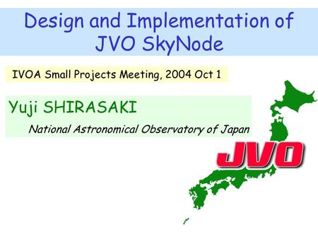 Design and Implementation of JVO SkyNode Yuji SHIRASAKI National Astronomical Observatory of Japan IVOA Small Projects Meeting, 2004 Oct 1.