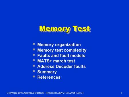Copyright 2005 Agrawal & BushnellHyderabad, July 27-29, 2006 (Day 3)1  Memory organization  Memory test complexity  Faults and fault models  MATS+