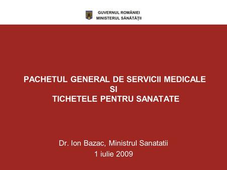 PACHETUL GENERAL DE SERVICII MEDICALE SI TICHETELE PENTRU SANATATE Dr. Ion Bazac, Ministrul Sanatatii 1 iulie 2009.