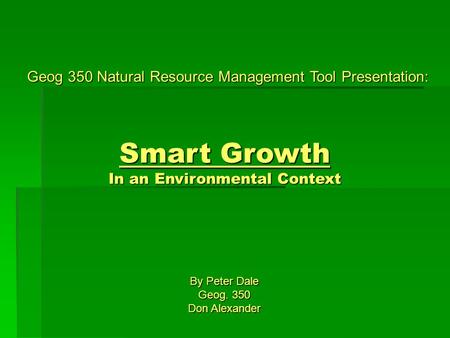 Geog 350 Natural Resource Management Tool Presentation: Smart Growth In an Environmental Context By Peter Dale Geog. 350 Don Alexander.