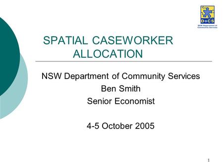 1 SPATIAL CASEWORKER ALLOCATION NSW Department of Community Services Ben Smith Senior Economist 4-5 October 2005.