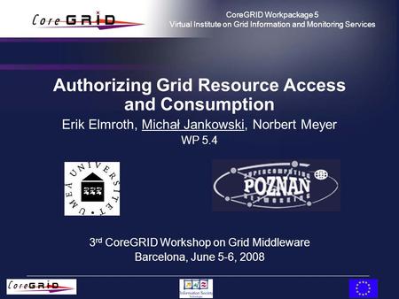CoreGRID Workpackage 5 Virtual Institute on Grid Information and Monitoring Services Authorizing Grid Resource Access and Consumption Erik Elmroth, Michał.