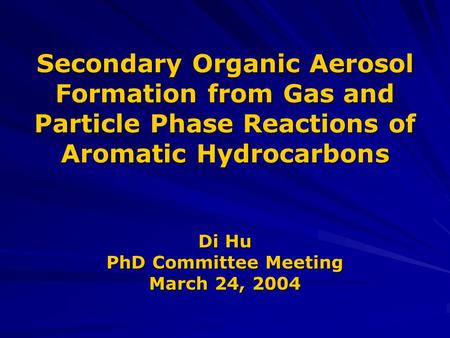 Secondary Organic Aerosol Formation from Gas and Particle Phase Reactions of Aromatic Hydrocarbons Di Hu PhD Committee Meeting March 24, 2004.
