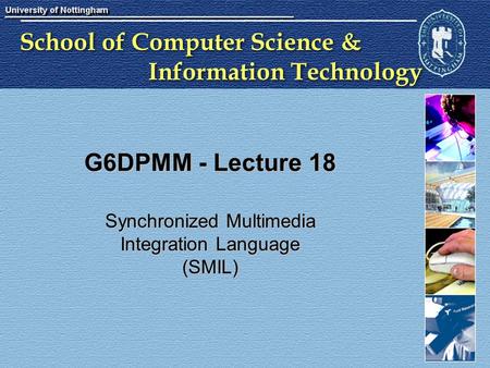 School of Computer Science & Information Technology G6DPMM - Lecture 18 Synchronized Multimedia Integration Language (SMIL)
