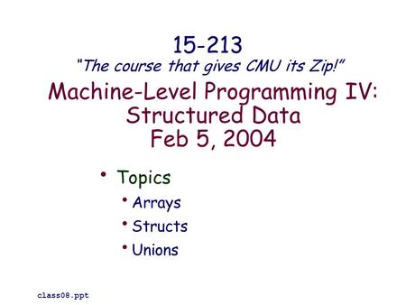Machine-Level Programming IV: Structured Data Feb 5, 2004 Topics Arrays Structs Unions class08.ppt 15-213 “The course that gives CMU its Zip!”