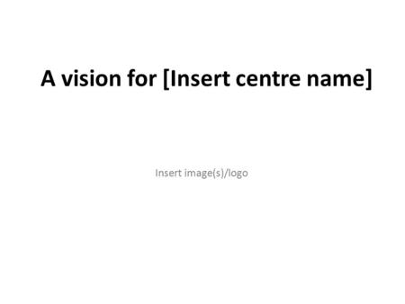 A vision for [Insert centre name] Insert image(s)/logo.