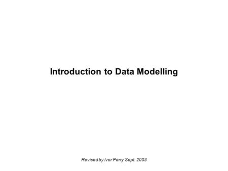 Revised by Ivor Perry Sept. 2003 Introduction to Data Modelling.