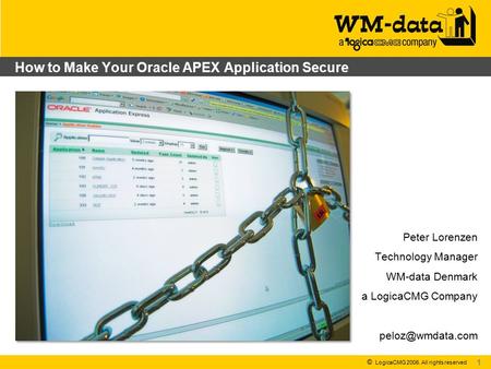 © LogicaCMG 2006. All rights reserved How to Make Your Oracle APEX Application Secure Peter Lorenzen Technology Manager WM-data Denmark a LogicaCMG Company.