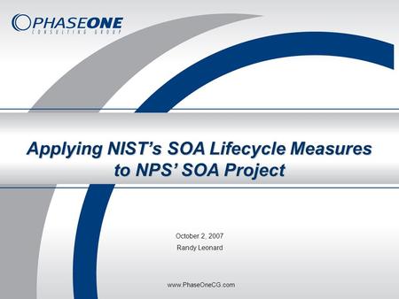 May 2007Phase One Consulting Group, Inc. Applying NIST’s SOA Lifecycle Measures to NPS’ SOA Project October 2, 2007 Randy Leonard www.PhaseOneCG.com.