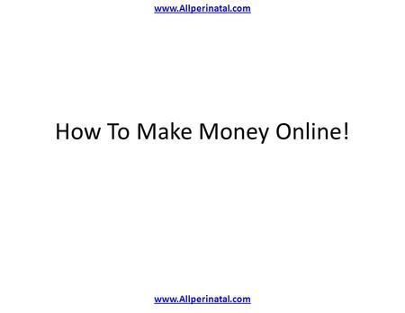 Www.Allperinatal.com How To Make Money Online!. www.Allperinatal.com My Story Lost My Full Time Job May 2008 Started Writing In July 2009 Blogs now brings.